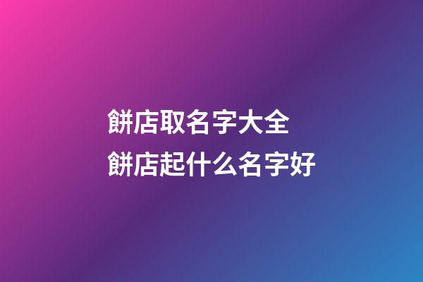 餅店取名字大全 餅店起什么名字好-第1張-店鋪起名-玄機派